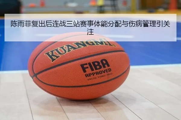 陈雨菲复出后连战三站赛事体能分配与伤病管理引关注