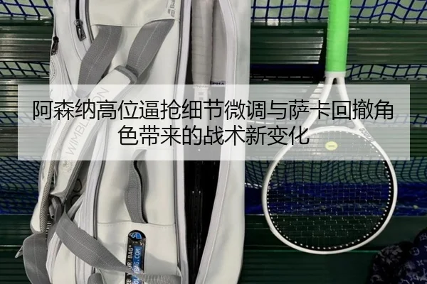阿森纳高位逼抢细节微调与萨卡回撤角色带来的战术新变化